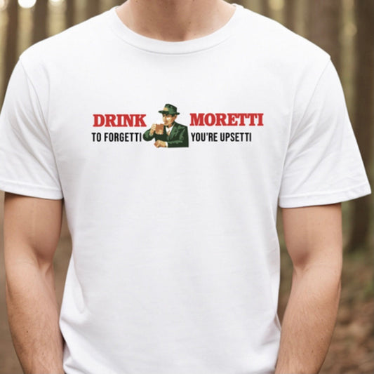 Drink Moretti To  Forgetti You're Upsetti T-Shirt/Sweatshirt/Hoodie